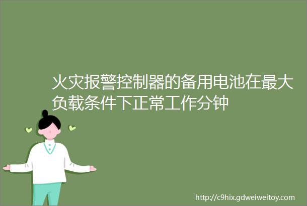 火灾报警控制器的备用电池在最大负载条件下正常工作分钟